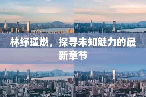林紓瑾燃，探尋未知魅力的最新章節(jié)