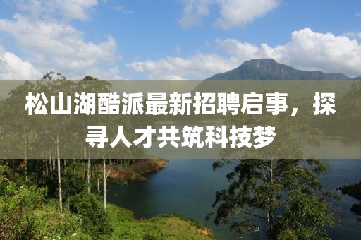 松山湖酷派最新招聘啟事，探尋人才共筑科技夢