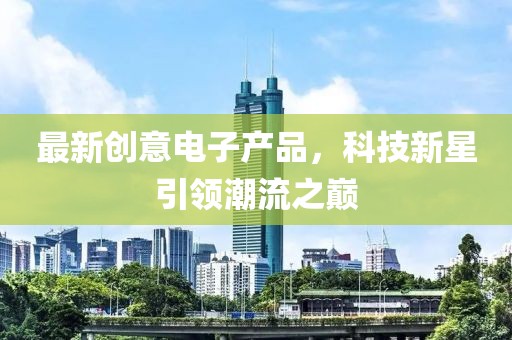 最新創(chuàng)意電子產(chǎn)品，科技新星引領潮流之巔