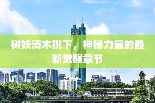 樹妖清木猊下，神秘力量的最新覺醒章節(jié)