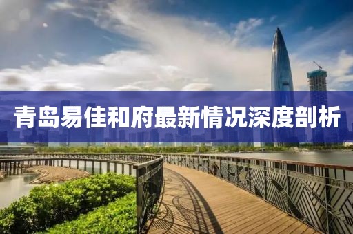 青島易佳和府最新情況深度剖析