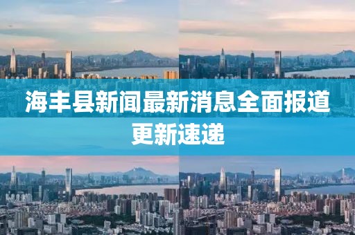 海豐縣新聞最新消息全面報(bào)道更新速遞