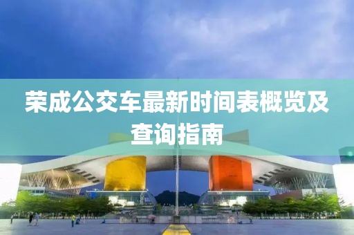榮成公交車最新時(shí)間表概覽及查詢指南