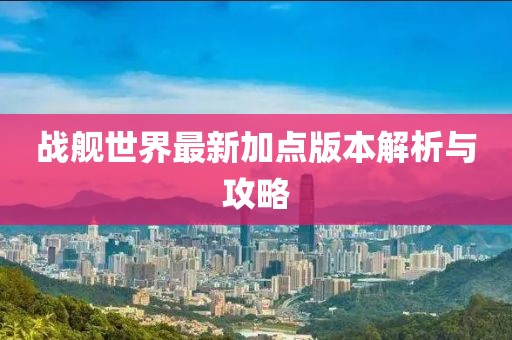 戰(zhàn)艦世界最新加點(diǎn)版本解析與攻略