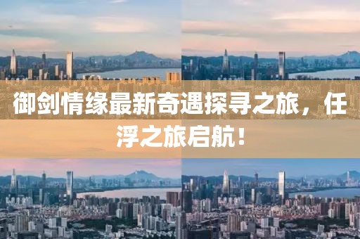 御劍情緣最新奇遇探尋之旅，任浮之旅啟航！