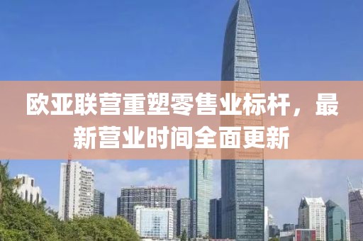歐亞聯(lián)營重塑零售業(yè)標桿，最新營業(yè)時間全面更新