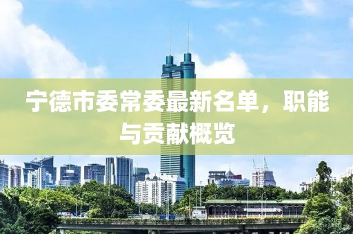 寧德市委常委最新名單，職能與貢獻(xiàn)概覽