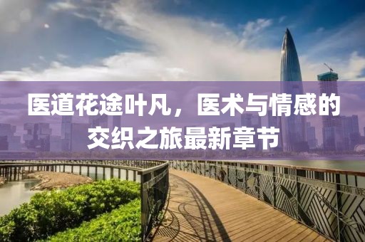 醫(yī)道花途葉凡，醫(yī)術(shù)與情感的交織之旅最新章節(jié)