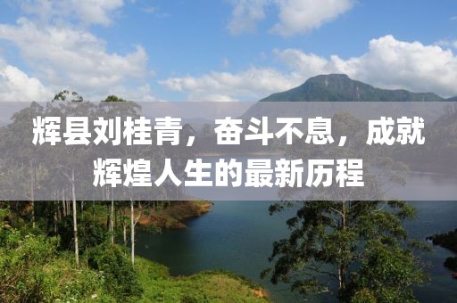 輝縣劉桂青，奮斗不息，成就輝煌人生的最新歷程