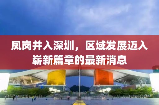 鳳崗并入深圳，區(qū)域發(fā)展邁入嶄新篇章的最新消息