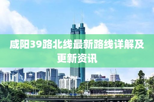 咸陽39路北線最新路線詳解及更新資訊