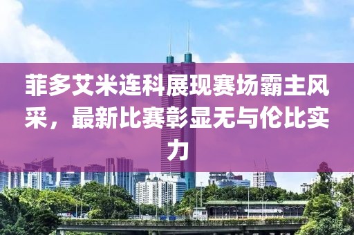 菲多艾米連科展現(xiàn)賽場霸主風(fēng)采，最新比賽彰顯無與倫比實(shí)力