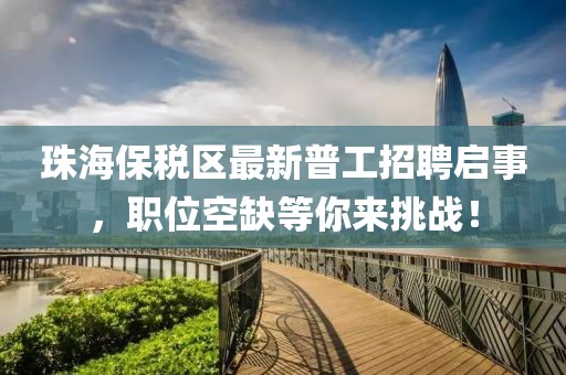 珠海保稅區(qū)最新普工招聘啟事，職位空缺等你來(lái)挑戰(zhàn)！