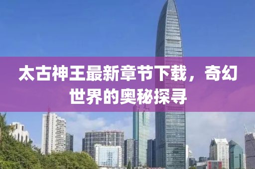 太古神王最新章節(jié)下載，奇幻世界的奧秘探尋