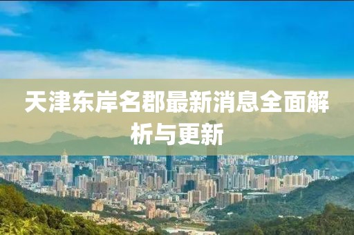 天津東岸名郡最新消息全面解析與更新