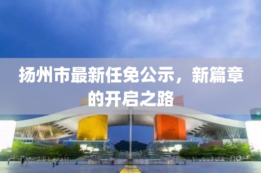 揚(yáng)州市最新任免公示，新篇章的開啟之路