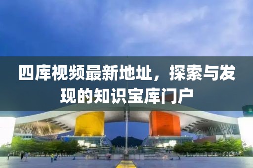 四庫視頻最新地址，探索與發(fā)現(xiàn)的知識(shí)寶庫門戶