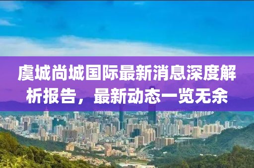 虞城尚城國(guó)際最新消息深度解析報(bào)告，最新動(dòng)態(tài)一覽無(wú)余