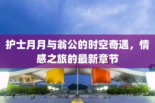 護士月月與翁公的時空奇遇，情感之旅的最新章節(jié)