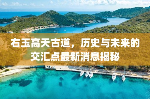 右玉高天古道，歷史與未來的交匯點(diǎn)最新消息揭秘