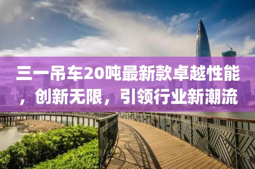 三一吊車20噸最新款卓越性能，創(chuàng)新無限，引領行業(yè)新潮流
