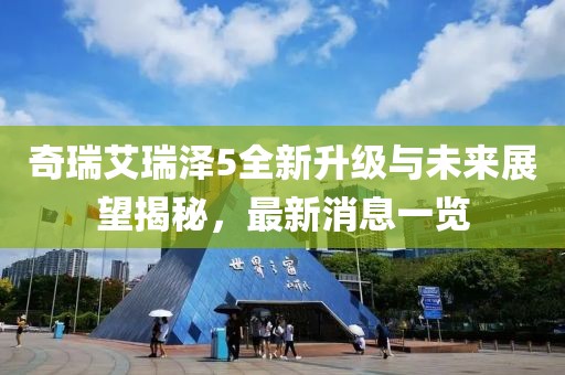 奇瑞艾瑞澤5全新升級(jí)與未來(lái)展望揭秘，最新消息一覽