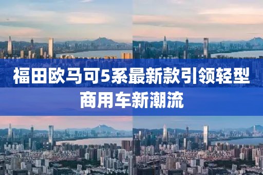 福田歐馬可5系最新款引領(lǐng)輕型商用車新潮流