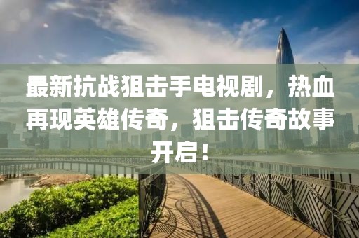 最新抗戰(zhàn)狙擊手電視劇，熱血再現(xiàn)英雄傳奇，狙擊傳奇故事開啟！