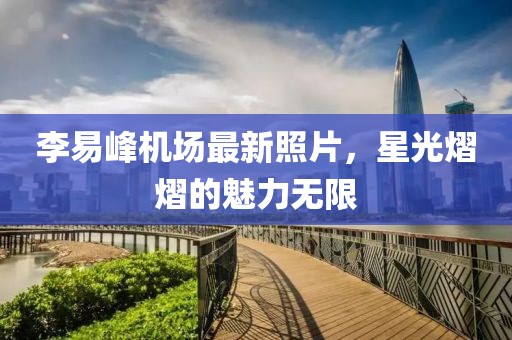李易峰機(jī)場(chǎng)最新照片，星光熠熠的魅力無(wú)限