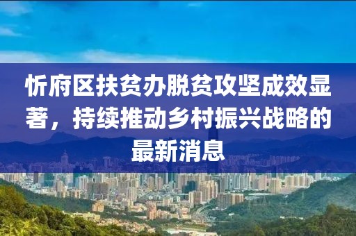 忻府區(qū)扶貧辦脫貧攻堅(jiān)成效顯著，持續(xù)推動(dòng)鄉(xiāng)村振興戰(zhàn)略的最新消息