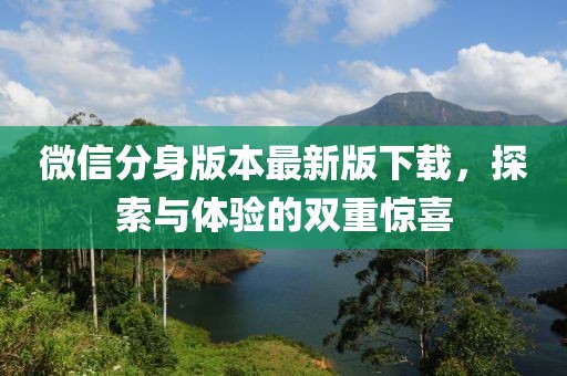 微信分身版本最新版下載，探索與體驗(yàn)的雙重驚喜