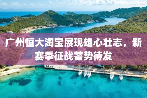 廣州恒大淘寶展現(xiàn)雄心壯志，新賽季征戰(zhàn)蓄勢待發(fā)