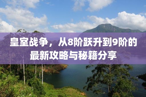 皇室戰(zhàn)爭，從8階躍升到9階的最新攻略與秘籍分享