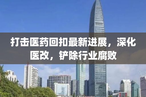 打擊醫(yī)藥回扣最新進展，深化醫(yī)改，鏟除行業(yè)腐敗