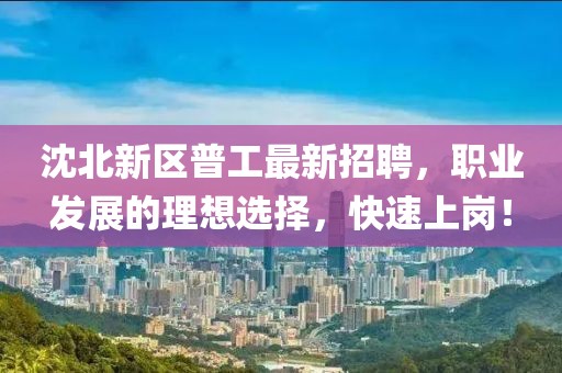 沈北新區(qū)普工最新招聘，職業(yè)發(fā)展的理想選擇，快速上崗！