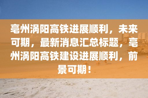 亳州渦陽高鐵進(jìn)展順利，未來可期，最新消息匯總標(biāo)題，亳州渦陽高鐵建設(shè)進(jìn)展順利，前景可期！