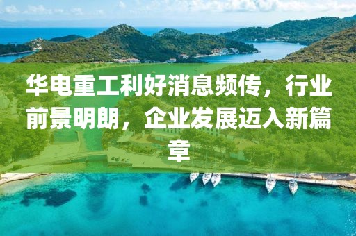 華電重工利好消息頻傳，行業(yè)前景明朗，企業(yè)發(fā)展邁入新篇章