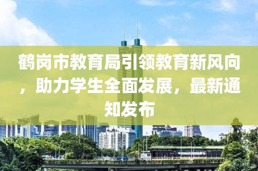鶴崗市教育局引領(lǐng)教育新風(fēng)向，助力學(xué)生全面發(fā)展，最新通知發(fā)布