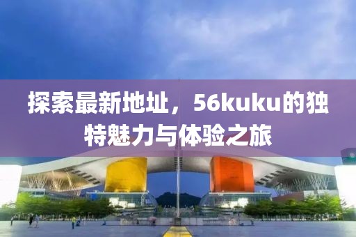 探索最新地址，56kuku的獨特魅力與體驗之旅