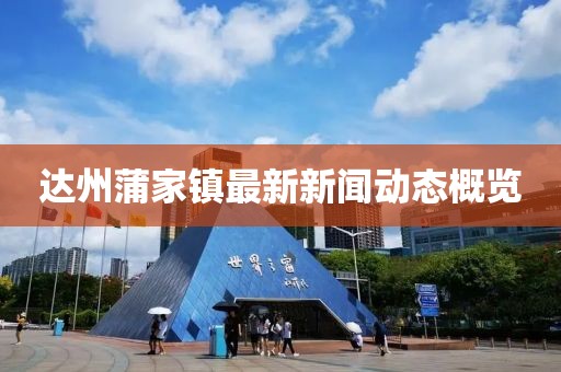 達州蒲家鎮(zhèn)最新新聞動態(tài)概覽