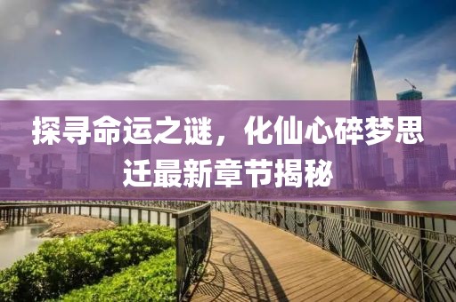 探尋命運之謎，化仙心碎夢思遷最新章節(jié)揭秘