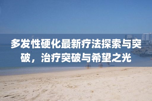 多發(fā)性硬化最新療法探索與突破，治療突破與希望之光