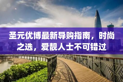 圣元優(yōu)博最新導(dǎo)購指南，時尚之選，愛靚人士不可錯過