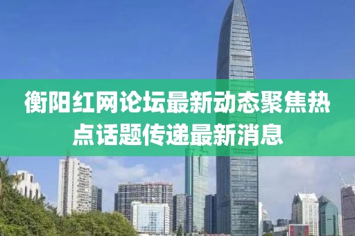衡陽(yáng)紅網(wǎng)論壇最新動(dòng)態(tài)聚焦熱點(diǎn)話題傳遞最新消息