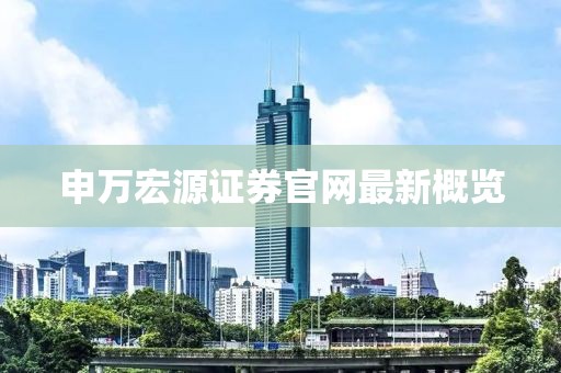 申萬(wàn)宏源證券官網(wǎng)最新概覽
