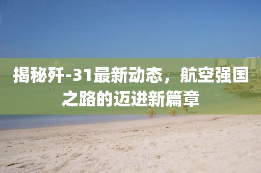揭秘殲-31最新動態(tài)，航空強國之路的邁進新篇章