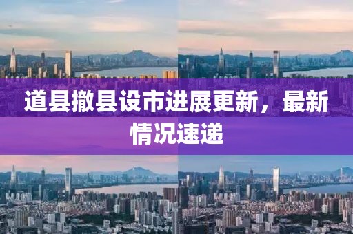道縣撤縣設(shè)市進(jìn)展更新，最新情況速遞