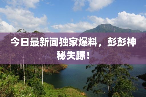 今日最新聞獨家爆料，彭彭神秘失蹤！