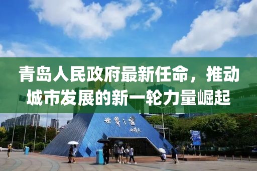 青島人民政府最新任命，推動(dòng)城市發(fā)展的新一輪力量崛起