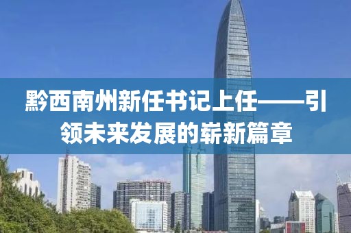 黔西南州新任書記上任——引領未來發(fā)展的嶄新篇章